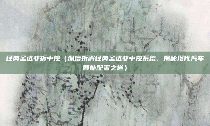 经典圣达菲拆中控(深度拆解经典圣达菲中控系统,揭秘现代汽车智能配置之道)