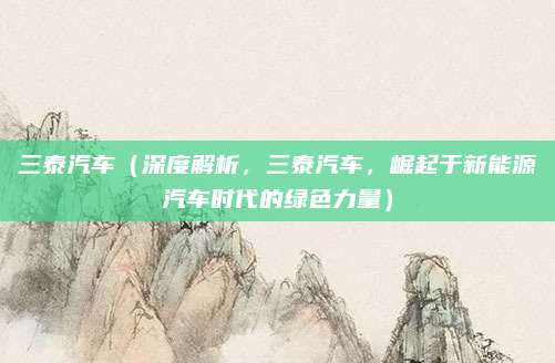 三泰汽车（深度解析，三泰汽车，崛起于新能源汽车时代的绿色力量）