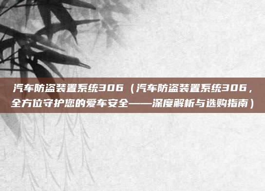汽车防盗装置系统306(汽车防盗装置系统306,全方位守护您的爱车安全——深度解析与选购指南)