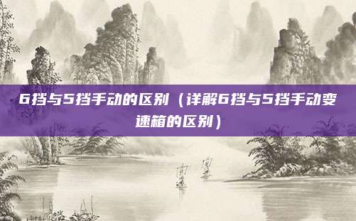 6挡与5挡手动的区别(详解6挡与5挡手动变速箱的区别)