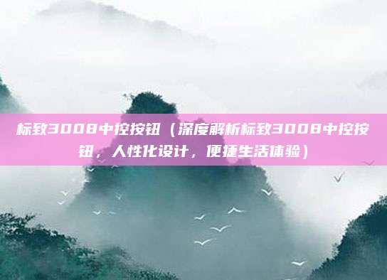 标致3008中控按钮(深度解析标致3008中控按钮,人性化设计,便捷生活体验)