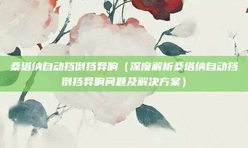桑塔纳自动挡倒挡异响(深度解析桑塔纳自动挡倒挡异响问题及解决方案)