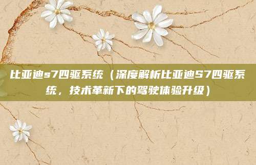 比亚迪s7四驱系统(深度解析比亚迪S7四驱系统,技术革新下的驾驶体验升级)