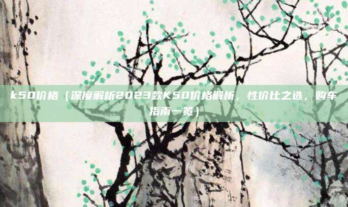 k50价格（深度解析2023款K50价格解析，性价比之选，购车指南一览）