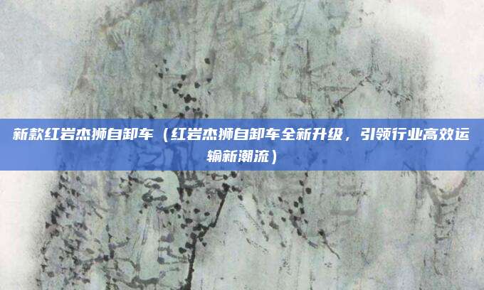 新款红岩杰狮自卸车(红岩杰狮自卸车全新升级,引领行业高效运输新潮流)