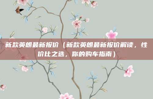 新款英朗最新报价(新款英朗最新报价解读,性价比之选,你的购车指南)