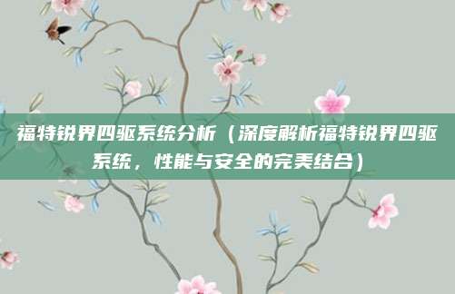福特锐界四驱系统分析(深度解析福特锐界四驱系统,性能与安全的完美结合)