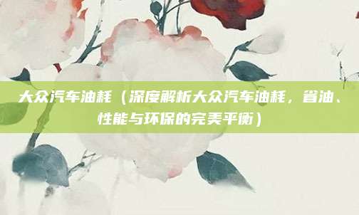 大众汽车油耗（深度解析大众汽车油耗，省油、性能与环保的完美平衡）