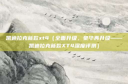凯迪拉克新款xt4(全面升级,豪华再升级——凯迪拉克新款XT4深度评测)