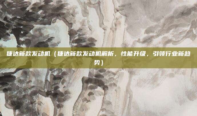 捷达新款发动机(捷达新款发动机解析,性能升级,引领行业新趋势)