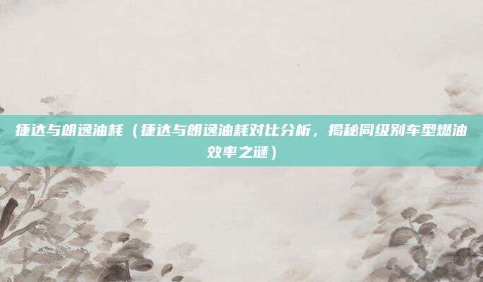 捷达与朗逸油耗(捷达与朗逸油耗对比分析,揭秘同级别车型燃油效率之谜)