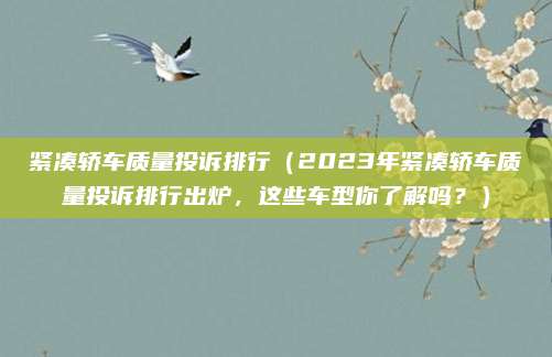 紧凑轿车质量投诉排行(2023年紧凑轿车质量投诉排行出炉,这些车型你了解吗?)