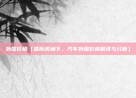 外国价格（国际视角下，汽车外国价格解读与分析）