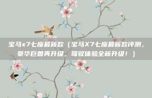宝马x7七座最新款(宝马X7七座最新款评测,豪华巨兽再升级,驾驭体验全新升级!)