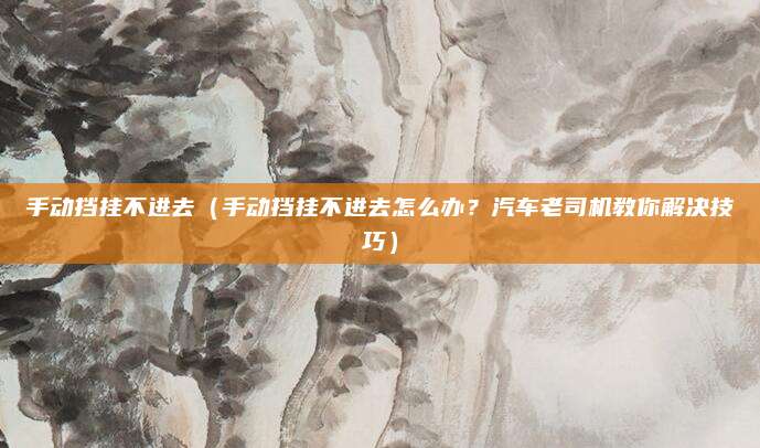 手动挡挂不进去(手动挡挂不进去怎么办?汽车老司机教你解决技巧)