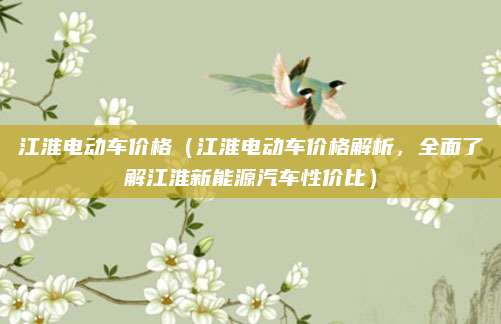 江淮电动车价格(江淮电动车价格解析,全面了解江淮新能源汽车性价比)