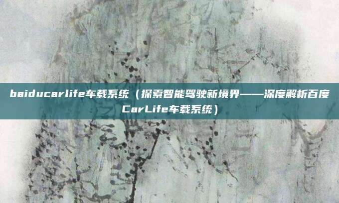 baiducarlife车载系统(探索智能驾驶新境界——深度解析百度CarLife车载系统)