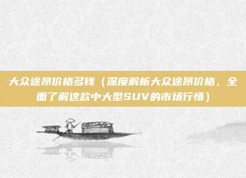 大众途昂价格多钱(深度解析大众途昂价格,全面了解这款中大型SUV的市场行情)