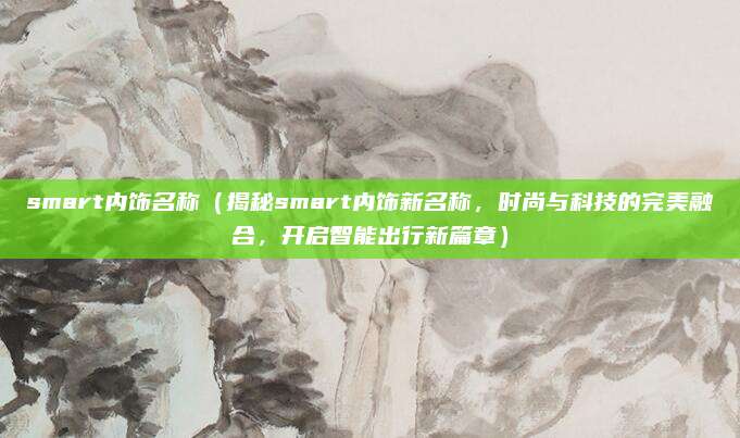 smart内饰名称(揭秘smart内饰新名称,时尚与科技的完美融合,开启智能出行新篇章)