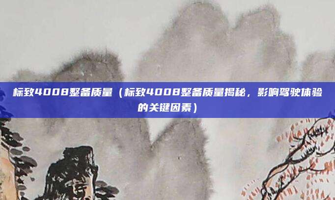 标致4008整备质量(标致4008整备质量揭秘,影响驾驶体验的关键因素)