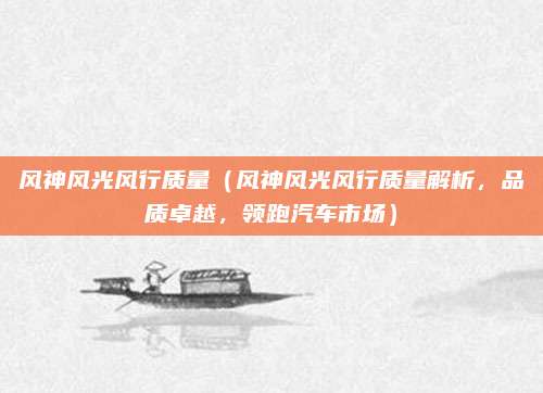 风神风光风行质量(风神风光风行质量解析,品质卓越,领跑汽车市场)