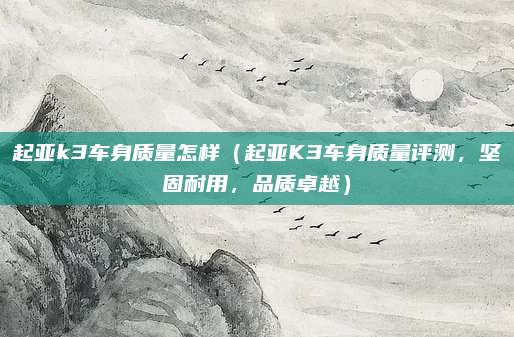 起亚k3车身质量怎样（起亚K3车身质量评测，坚固耐用，品质卓越）