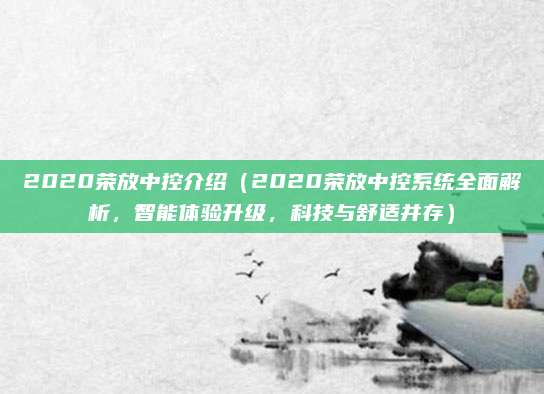 2020荣放中控介绍（2020荣放中控系统全面解析，智能体验升级，科技与舒适并存）
