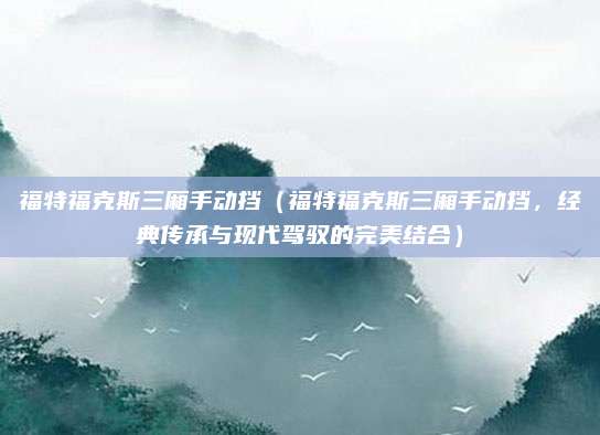 福特福克斯三厢手动挡（福特福克斯三厢手动挡，经典传承与现代驾驭的完美结合）
