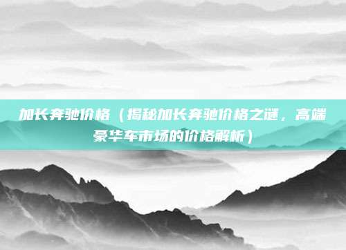 加长奔驰价格(揭秘加长奔驰价格之谜,高端豪华车市场的价格解析)