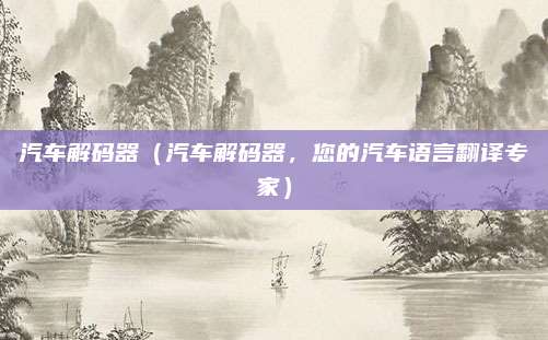 汽车解码器(汽车解码器,您的汽车语言翻译专家)