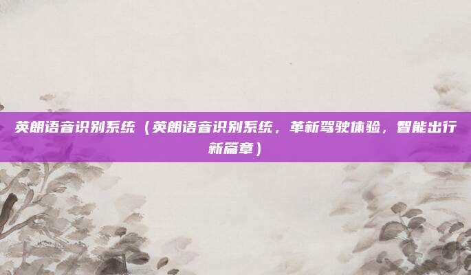 英朗语音识别系统(英朗语音识别系统,革新驾驶体验,智能出行新篇章)