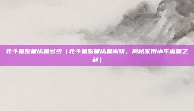 北斗星整备质量多少(北斗星整备质量解析,揭秘家用小车重量之谜)