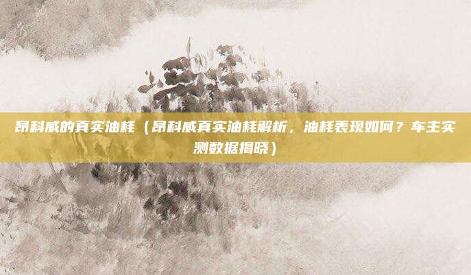 昂科威的真实油耗(昂科威真实油耗解析,油耗表现如何?车主实测数据揭晓)