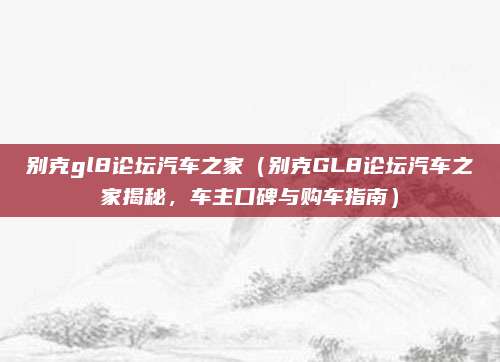 别克gl8论坛汽车之家(别克GL8论坛汽车之家揭秘,车主口碑与购车指南)
