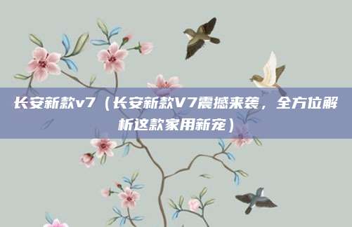 长安新款v7(长安新款V7震撼来袭,全方位解析这款家用新宠)