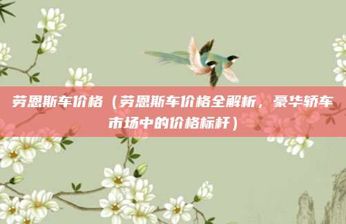 劳恩斯车价格（劳恩斯车价格全解析，豪华轿车市场中的价格标杆）