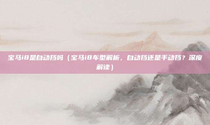 宝马i8是自动挡吗（宝马i8车型解析，自动挡还是手动挡？深度解读）