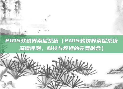 2015款锐界索尼系统（2015款锐界索尼系统深度评测，科技与舒适的完美融合）