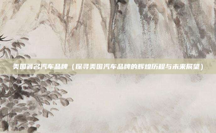 美国著名汽车品牌(探寻美国汽车品牌的辉煌历程与未来展望)