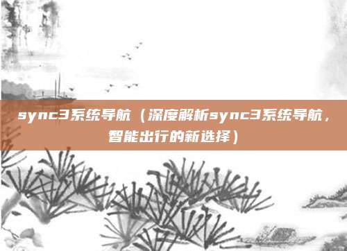 sync3系统导航(深度解析sync3系统导航,智能出行的新选择)