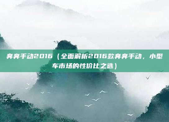 奔奔手动2016(全面解析2016款奔奔手动,小型车市场的性价比之选)