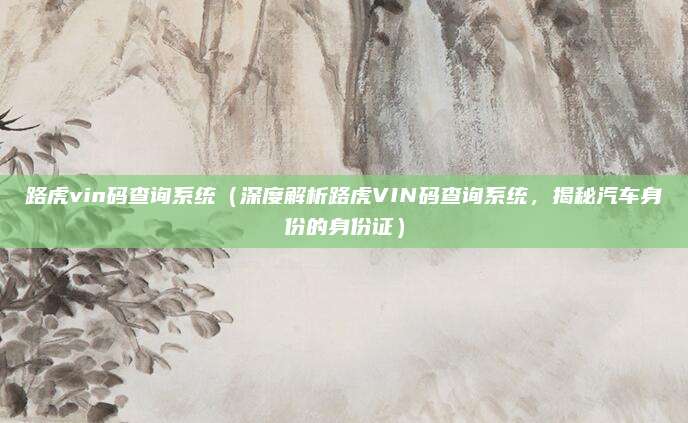 路虎vin码查询系统(深度解析路虎VIN码查询系统,揭秘汽车身份的身份证)