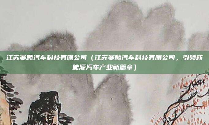 江苏赛麟汽车科技有限公司(江苏赛麟汽车科技有限公司,引领新能源汽车产业新篇章)