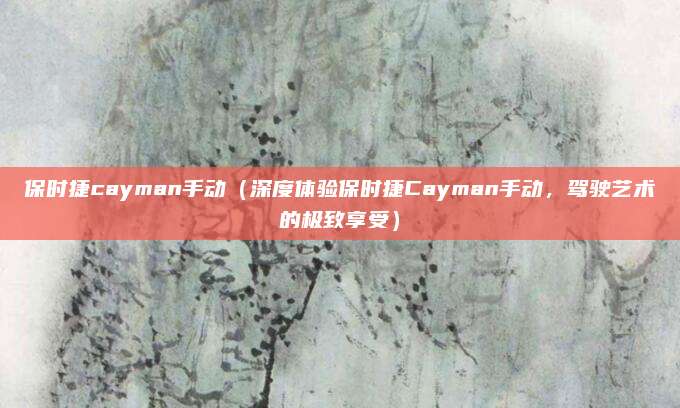 保时捷cayman手动(深度体验保时捷Cayman手动,驾驶艺术的极致享受)