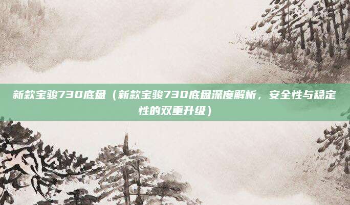新款宝骏730底盘(新款宝骏730底盘深度解析,安全性与稳定性的双重升级)