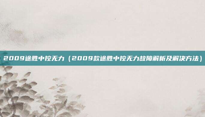 2009途胜中控无力(2009款途胜中控无力故障解析及解决方法)