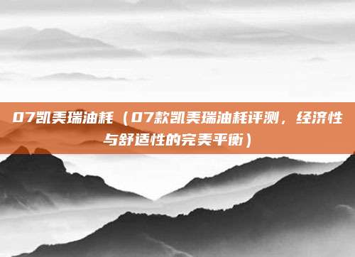 07凯美瑞油耗(07款凯美瑞油耗评测,经济性与舒适性的完美平衡)