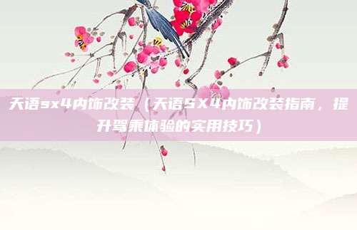 天语sx4内饰改装(天语SX4内饰改装指南,提升驾乘体验的实用技巧)