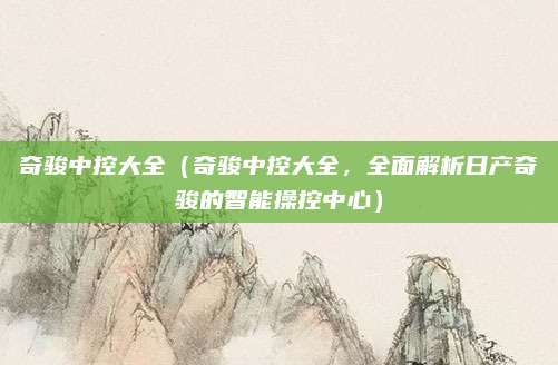 奇骏中控大全(奇骏中控大全,全面解析日产奇骏的智能操控中心)