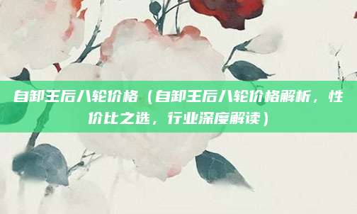 自卸王后八轮价格（自卸王后八轮价格解析，性价比之选，行业深度解读）